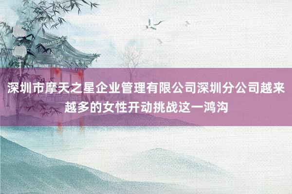 深圳市摩天之星企业管理有限公司深圳分公司越来越多的女性开动挑战这一鸿沟