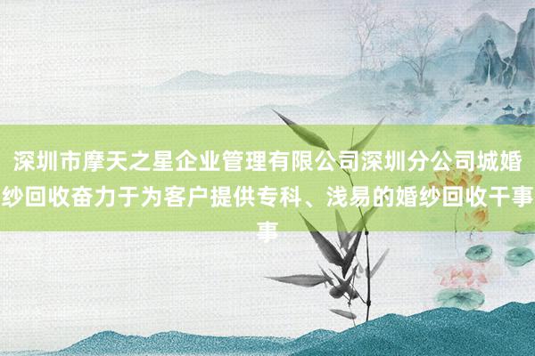 深圳市摩天之星企业管理有限公司深圳分公司城婚纱回收奋力于为客户提供专科、浅易的婚纱回收干事